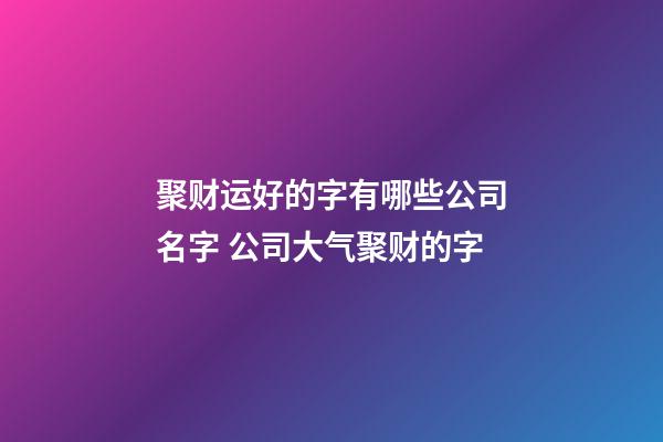 聚财运好的字有哪些公司名字 公司大气聚财的字-第1张-公司起名-玄机派
